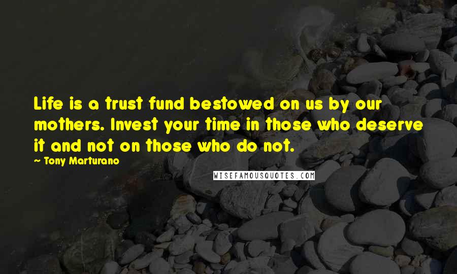 Tony Marturano Quotes: Life is a trust fund bestowed on us by our mothers. Invest your time in those who deserve it and not on those who do not.