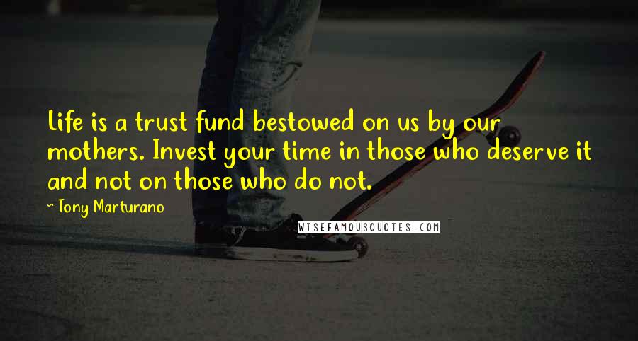 Tony Marturano Quotes: Life is a trust fund bestowed on us by our mothers. Invest your time in those who deserve it and not on those who do not.