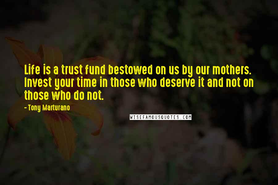 Tony Marturano Quotes: Life is a trust fund bestowed on us by our mothers. Invest your time in those who deserve it and not on those who do not.