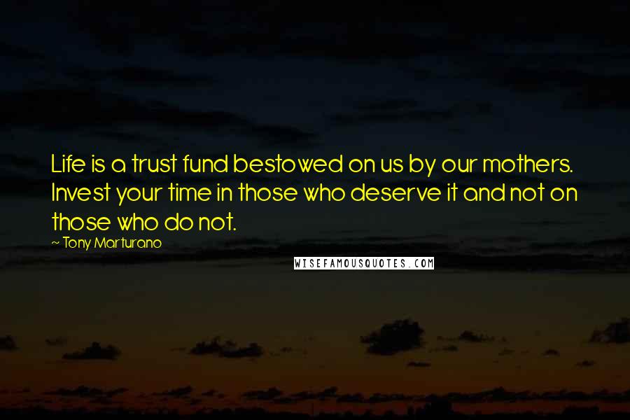 Tony Marturano Quotes: Life is a trust fund bestowed on us by our mothers. Invest your time in those who deserve it and not on those who do not.