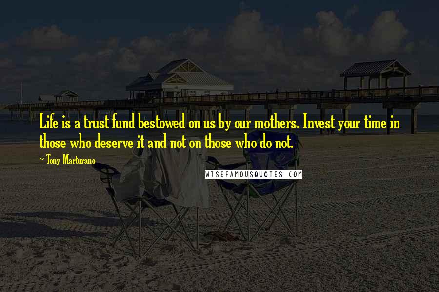 Tony Marturano Quotes: Life is a trust fund bestowed on us by our mothers. Invest your time in those who deserve it and not on those who do not.