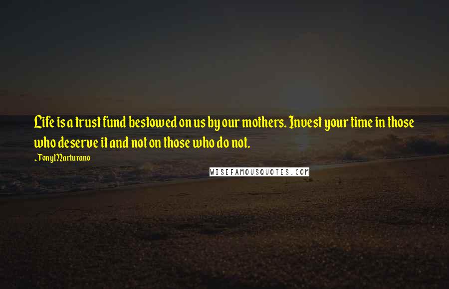 Tony Marturano Quotes: Life is a trust fund bestowed on us by our mothers. Invest your time in those who deserve it and not on those who do not.