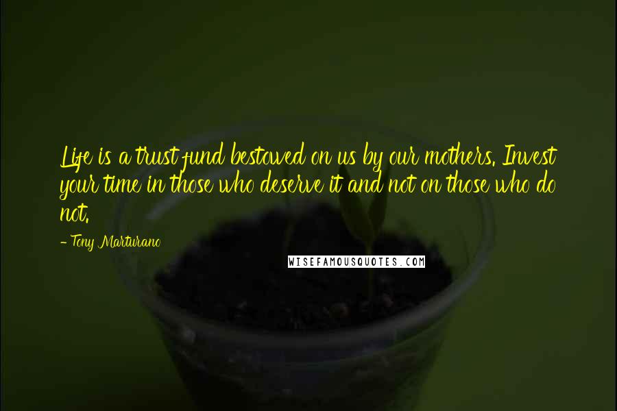 Tony Marturano Quotes: Life is a trust fund bestowed on us by our mothers. Invest your time in those who deserve it and not on those who do not.