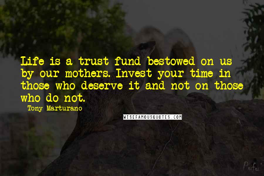 Tony Marturano Quotes: Life is a trust fund bestowed on us by our mothers. Invest your time in those who deserve it and not on those who do not.