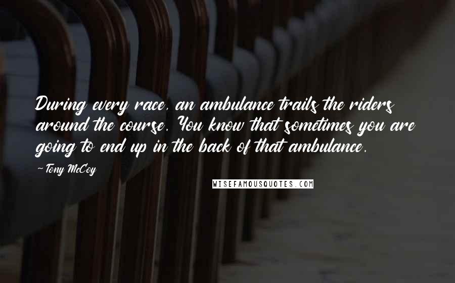 Tony McCoy Quotes: During every race, an ambulance trails the riders around the course. You know that sometimes you are going to end up in the back of that ambulance.