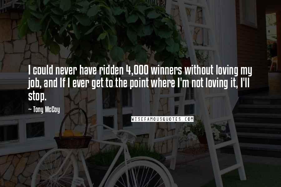 Tony McCoy Quotes: I could never have ridden 4,000 winners without loving my job, and If I ever get to the point where I'm not loving it, I'll stop.