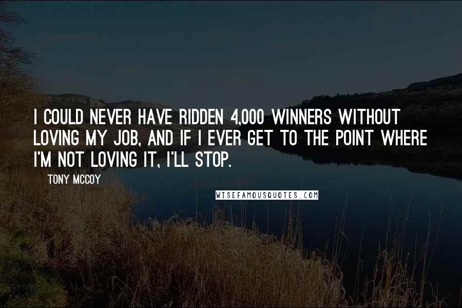 Tony McCoy Quotes: I could never have ridden 4,000 winners without loving my job, and If I ever get to the point where I'm not loving it, I'll stop.