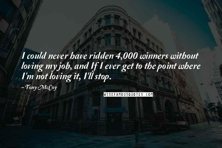 Tony McCoy Quotes: I could never have ridden 4,000 winners without loving my job, and If I ever get to the point where I'm not loving it, I'll stop.