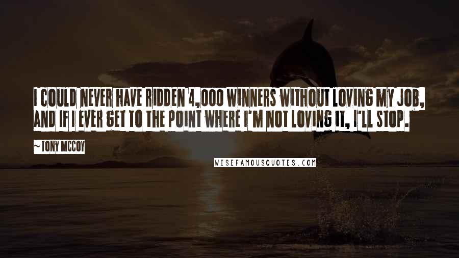 Tony McCoy Quotes: I could never have ridden 4,000 winners without loving my job, and If I ever get to the point where I'm not loving it, I'll stop.