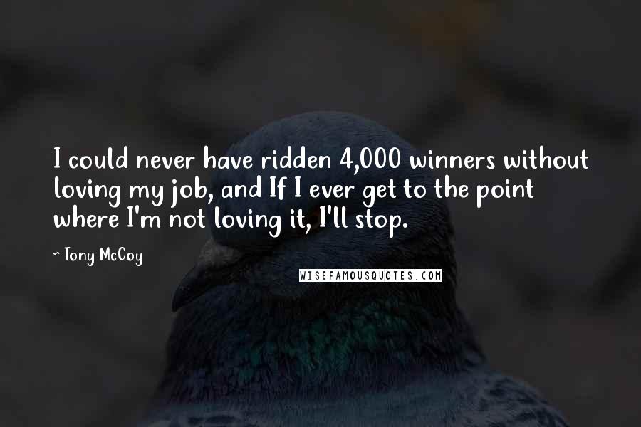 Tony McCoy Quotes: I could never have ridden 4,000 winners without loving my job, and If I ever get to the point where I'm not loving it, I'll stop.