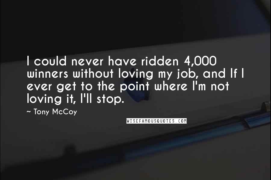 Tony McCoy Quotes: I could never have ridden 4,000 winners without loving my job, and If I ever get to the point where I'm not loving it, I'll stop.