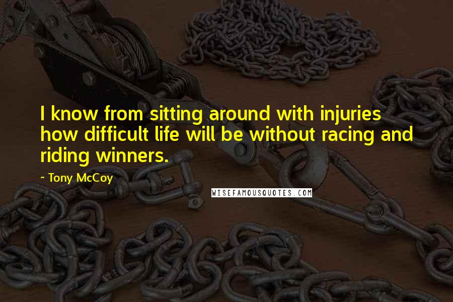 Tony McCoy Quotes: I know from sitting around with injuries how difficult life will be without racing and riding winners.