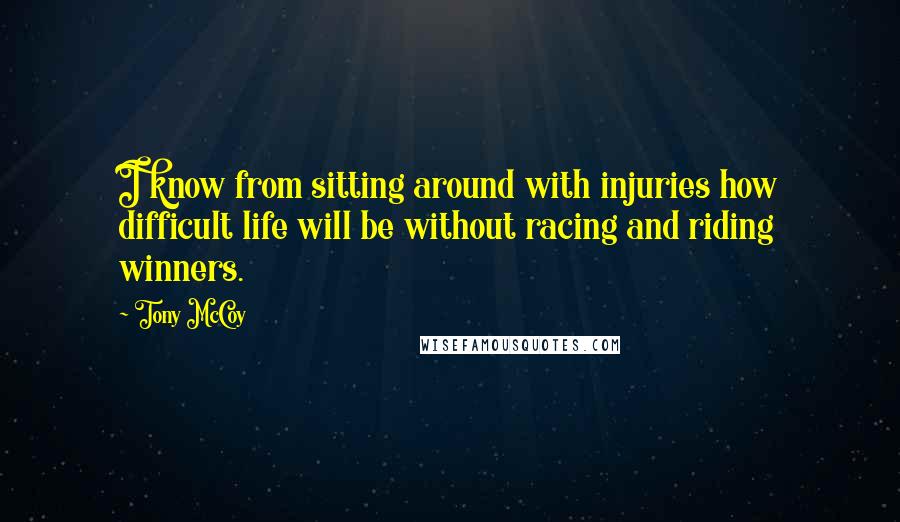 Tony McCoy Quotes: I know from sitting around with injuries how difficult life will be without racing and riding winners.