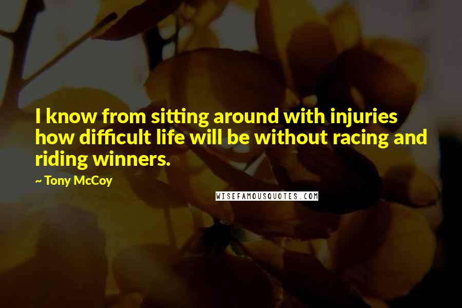 Tony McCoy Quotes: I know from sitting around with injuries how difficult life will be without racing and riding winners.