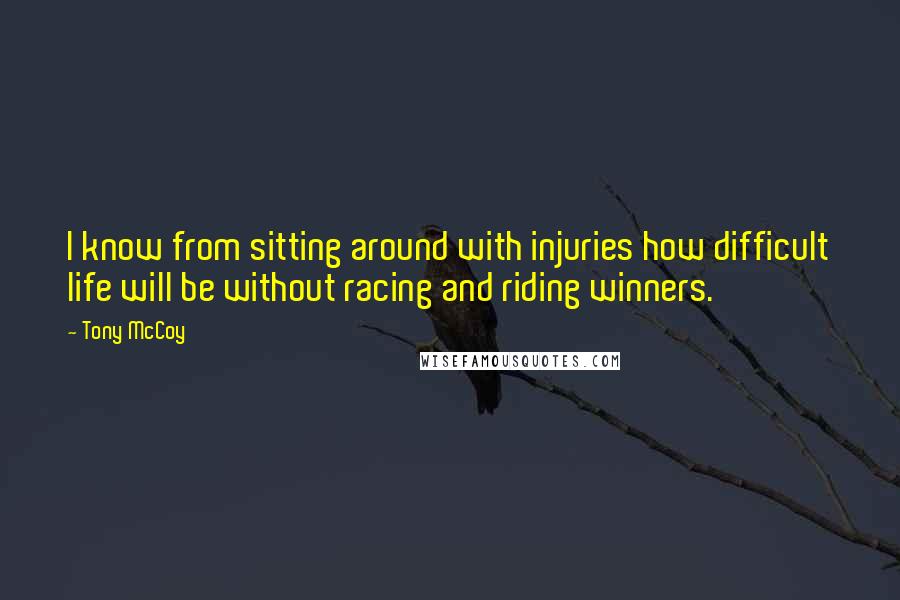 Tony McCoy Quotes: I know from sitting around with injuries how difficult life will be without racing and riding winners.