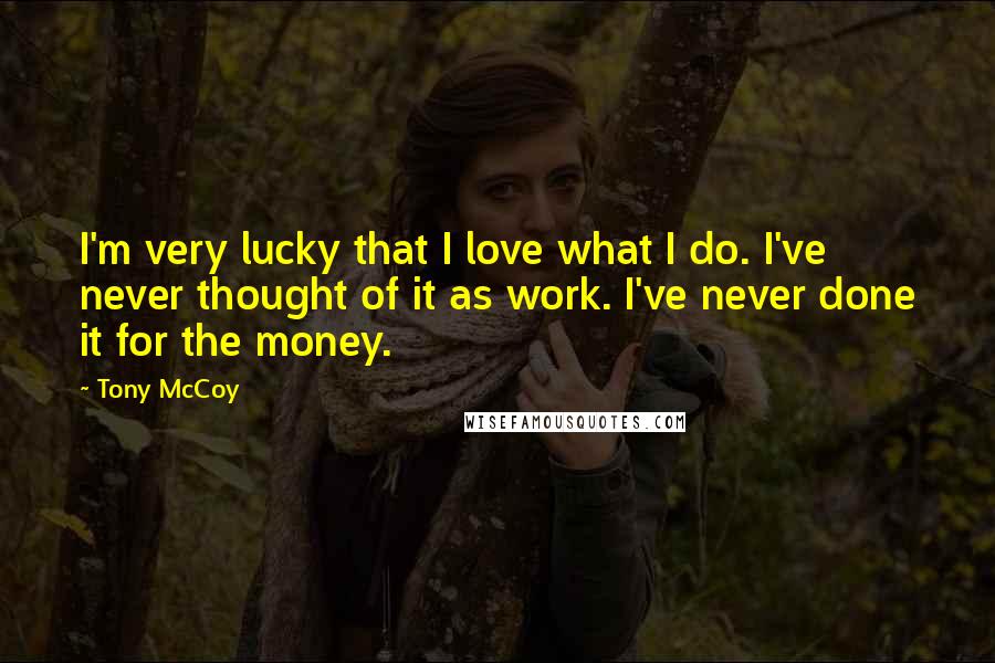 Tony McCoy Quotes: I'm very lucky that I love what I do. I've never thought of it as work. I've never done it for the money.