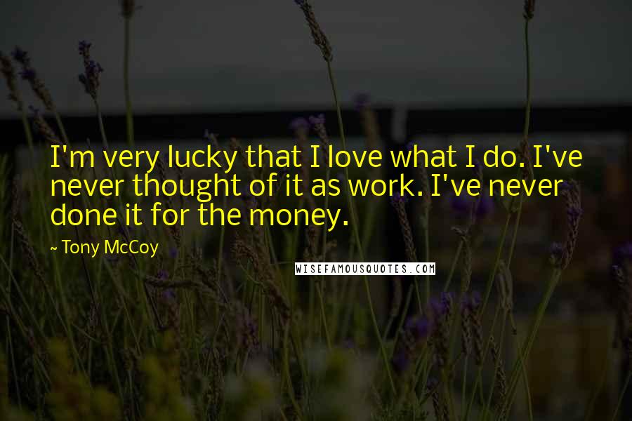 Tony McCoy Quotes: I'm very lucky that I love what I do. I've never thought of it as work. I've never done it for the money.
