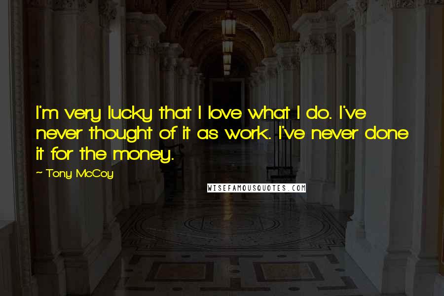 Tony McCoy Quotes: I'm very lucky that I love what I do. I've never thought of it as work. I've never done it for the money.