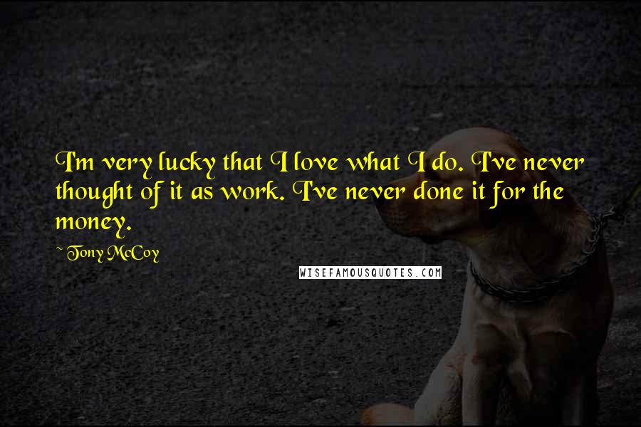 Tony McCoy Quotes: I'm very lucky that I love what I do. I've never thought of it as work. I've never done it for the money.