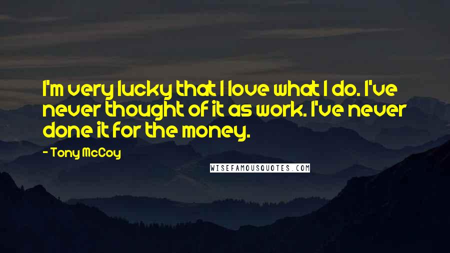 Tony McCoy Quotes: I'm very lucky that I love what I do. I've never thought of it as work. I've never done it for the money.
