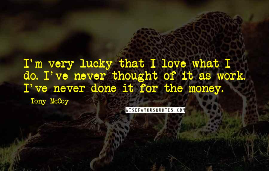 Tony McCoy Quotes: I'm very lucky that I love what I do. I've never thought of it as work. I've never done it for the money.