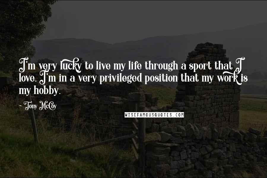 Tony McCoy Quotes: I'm very lucky to live my life through a sport that I love. I'm in a very privileged position that my work is my hobby.