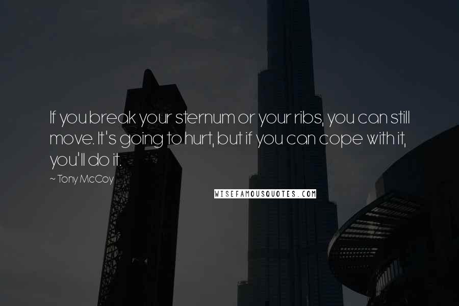 Tony McCoy Quotes: If you break your sternum or your ribs, you can still move. It's going to hurt, but if you can cope with it, you'll do it.