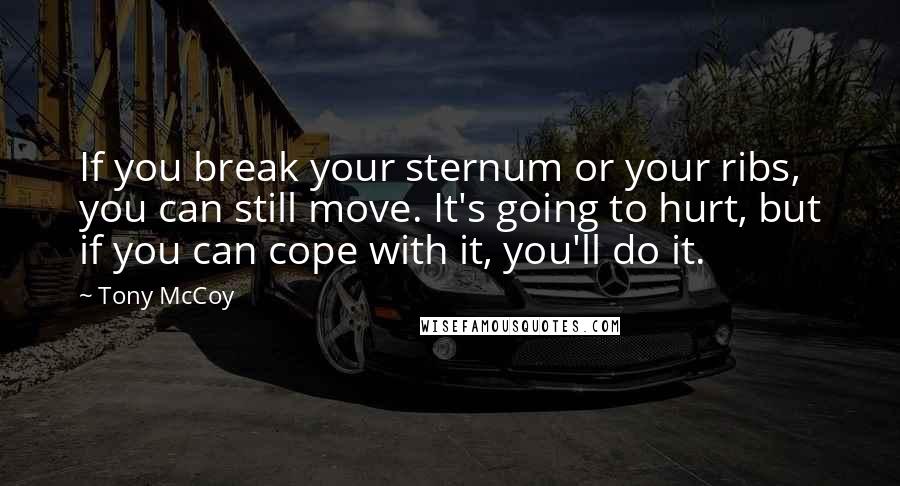 Tony McCoy Quotes: If you break your sternum or your ribs, you can still move. It's going to hurt, but if you can cope with it, you'll do it.