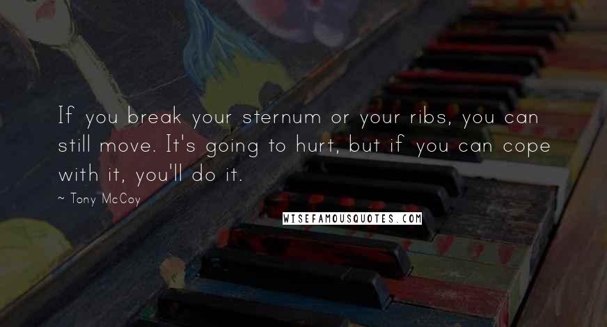Tony McCoy Quotes: If you break your sternum or your ribs, you can still move. It's going to hurt, but if you can cope with it, you'll do it.