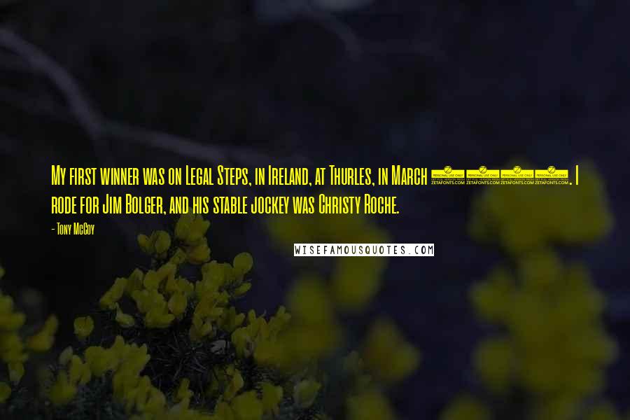 Tony McCoy Quotes: My first winner was on Legal Steps, in Ireland, at Thurles, in March 1992. I rode for Jim Bolger, and his stable jockey was Christy Roche.