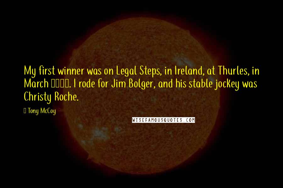 Tony McCoy Quotes: My first winner was on Legal Steps, in Ireland, at Thurles, in March 1992. I rode for Jim Bolger, and his stable jockey was Christy Roche.