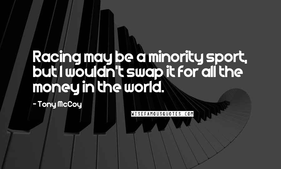 Tony McCoy Quotes: Racing may be a minority sport, but I wouldn't swap it for all the money in the world.