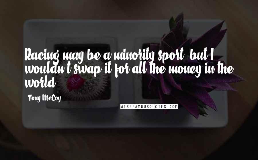 Tony McCoy Quotes: Racing may be a minority sport, but I wouldn't swap it for all the money in the world.