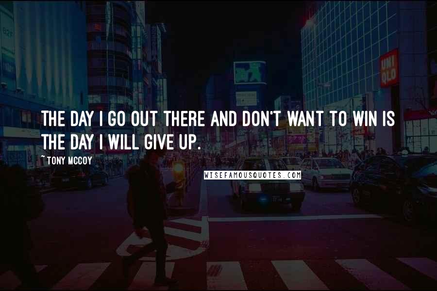 Tony McCoy Quotes: The day I go out there and don't want to win is the day I will give up.