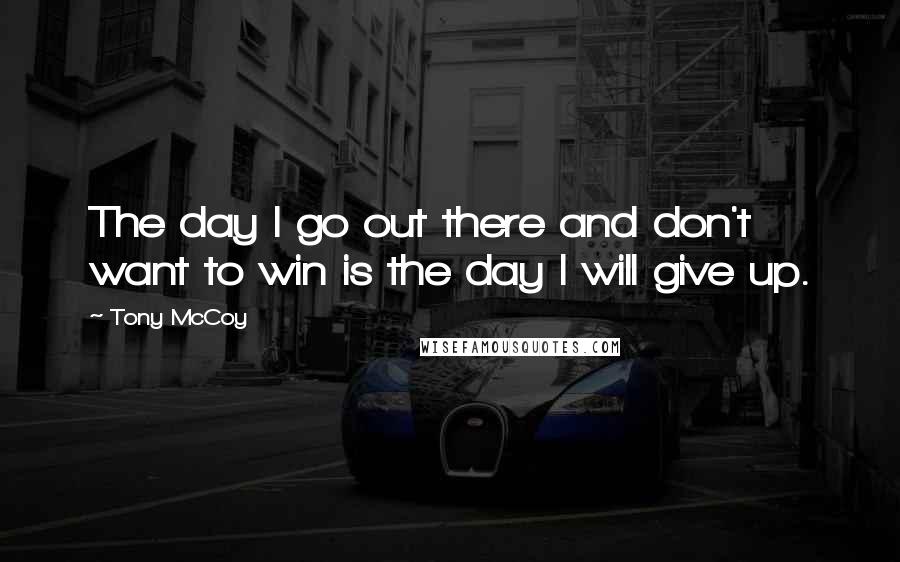 Tony McCoy Quotes: The day I go out there and don't want to win is the day I will give up.