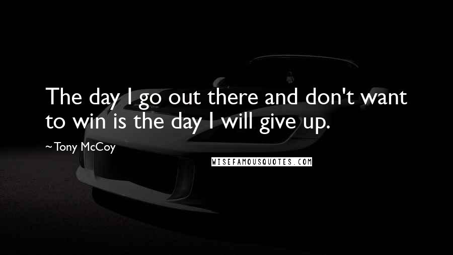 Tony McCoy Quotes: The day I go out there and don't want to win is the day I will give up.