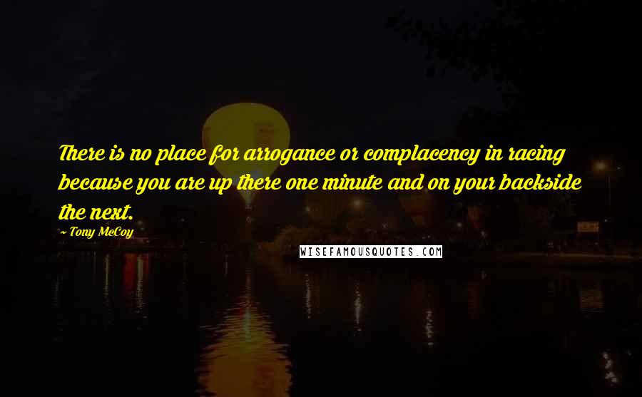 Tony McCoy Quotes: There is no place for arrogance or complacency in racing because you are up there one minute and on your backside the next.