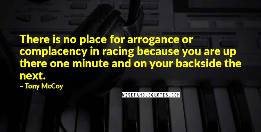 Tony McCoy Quotes: There is no place for arrogance or complacency in racing because you are up there one minute and on your backside the next.