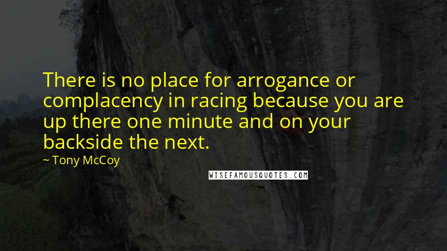 Tony McCoy Quotes: There is no place for arrogance or complacency in racing because you are up there one minute and on your backside the next.