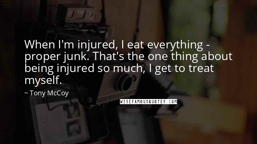 Tony McCoy Quotes: When I'm injured, I eat everything - proper junk. That's the one thing about being injured so much, I get to treat myself.
