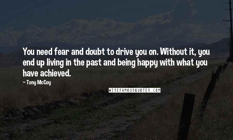 Tony McCoy Quotes: You need fear and doubt to drive you on. Without it, you end up living in the past and being happy with what you have achieved.