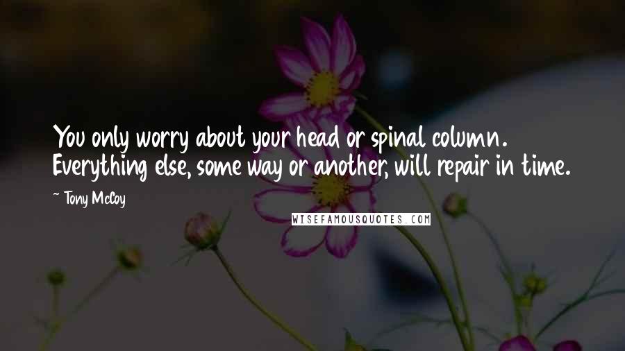 Tony McCoy Quotes: You only worry about your head or spinal column. Everything else, some way or another, will repair in time.