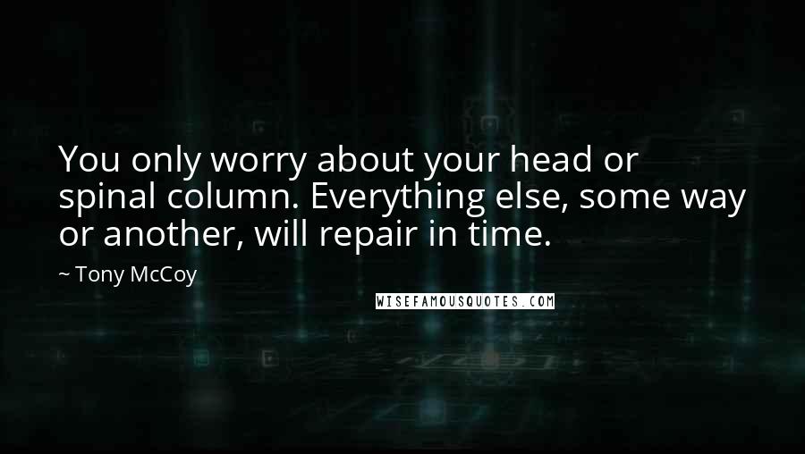 Tony McCoy Quotes: You only worry about your head or spinal column. Everything else, some way or another, will repair in time.