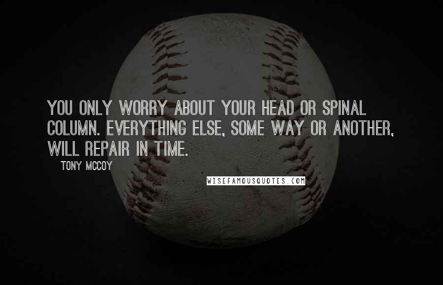 Tony McCoy Quotes: You only worry about your head or spinal column. Everything else, some way or another, will repair in time.