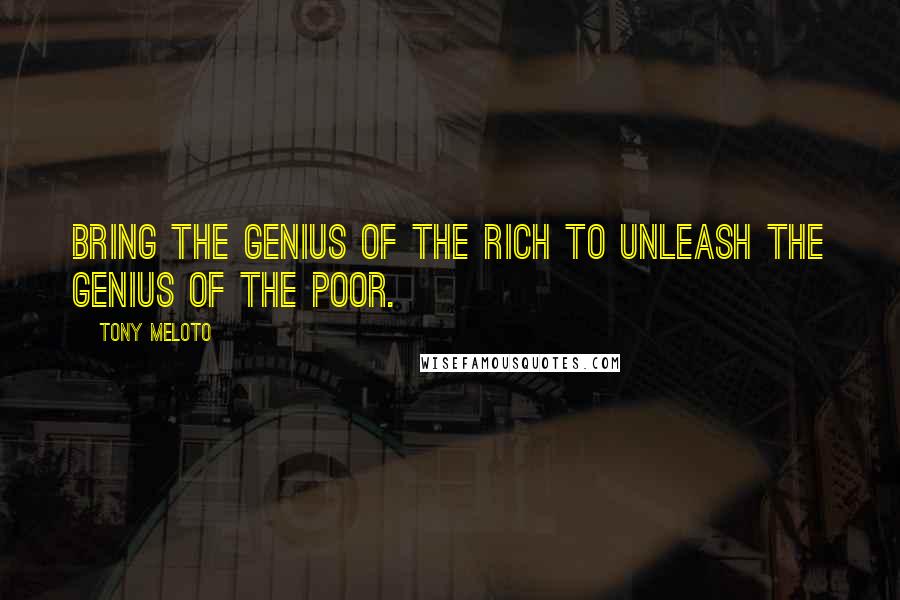 Tony Meloto Quotes: Bring the genius of the rich to unleash the genius of the poor.