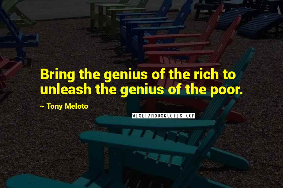 Tony Meloto Quotes: Bring the genius of the rich to unleash the genius of the poor.