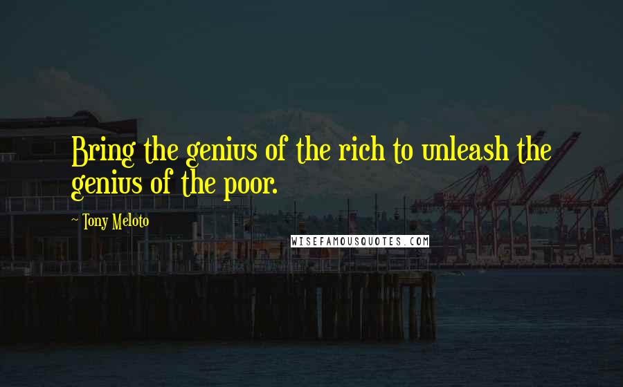 Tony Meloto Quotes: Bring the genius of the rich to unleash the genius of the poor.
