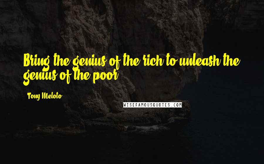 Tony Meloto Quotes: Bring the genius of the rich to unleash the genius of the poor.