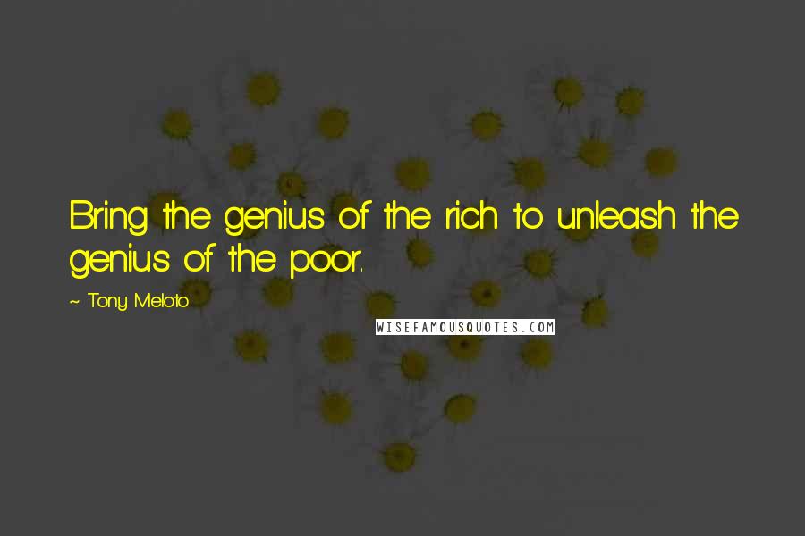 Tony Meloto Quotes: Bring the genius of the rich to unleash the genius of the poor.