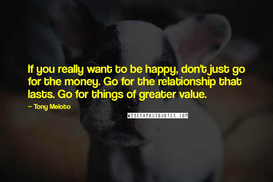 Tony Meloto Quotes: If you really want to be happy, don't just go for the money. Go for the relationship that lasts. Go for things of greater value.